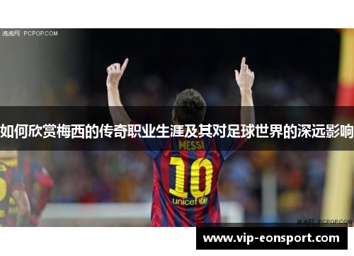 如何欣赏梅西的传奇职业生涯及其对足球世界的深远影响