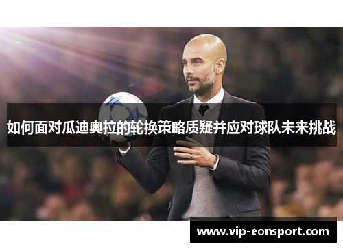 如何面对瓜迪奥拉的轮换策略质疑并应对球队未来挑战 如何面对瓜迪奥拉的轮换策略质疑并应对球队未来挑战