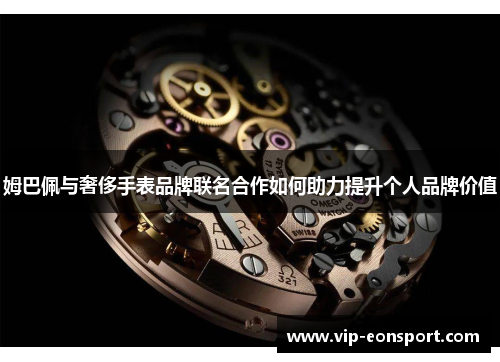 姆巴佩与奢侈手表品牌联名合作如何助力提升个人品牌价值
