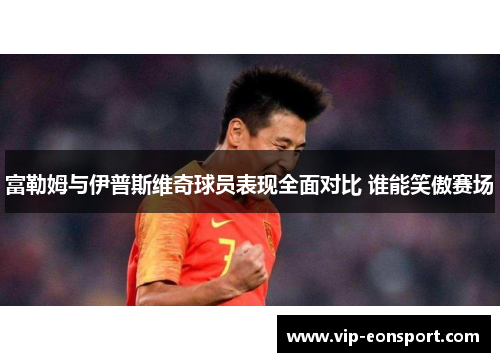 富勒姆与伊普斯维奇球员表现全面对比 谁能笑傲赛场