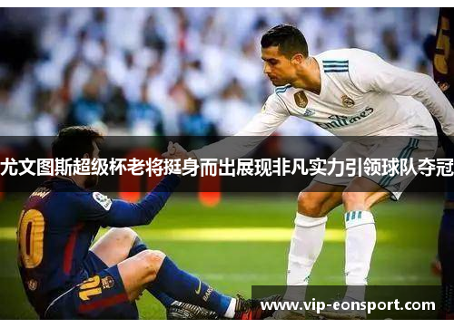 尤文图斯超级杯老将挺身而出展现非凡实力引领球队夺冠