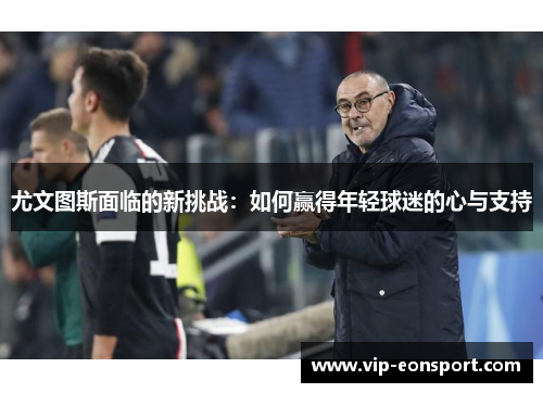 尤文图斯面临的新挑战：如何赢得年轻球迷的心与支持
