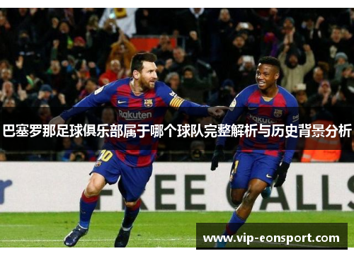 巴塞罗那足球俱乐部属于哪个球队完整解析与历史背景分析