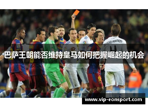 巴萨王朝能否维持皇马如何把握崛起的机会 巴萨王朝能否维持皇马如何把握崛起的机会