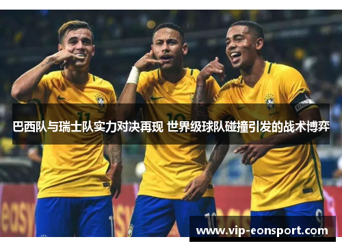 巴西队与瑞士队实力对决再现 世界级球队碰撞引发的战术博弈