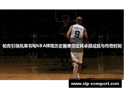 帕克引领风潮书写NBA辉煌历史篇章见证其卓越成就与传奇时刻