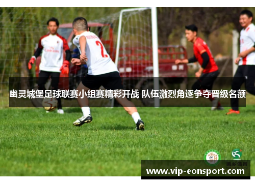 幽灵城堡足球联赛小组赛精彩开战 队伍激烈角逐争夺晋级名额