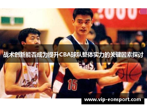 战术创新能否成为提升CBA球队整体实力的关键因素探讨