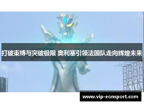 打破束缚与突破极限 奥利塞引领法国队走向辉煌未来